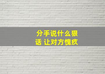 分手说什么狠话 让对方愧疚